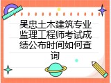 吴忠土木建筑专业监理工程师考试成绩公布时间如何查询