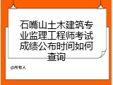 石嘴山土木建筑专业监理工程师考试成绩公布时间如何查询