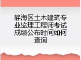 静海区土木建筑专业监理工程师考试成绩公布时间如何查询