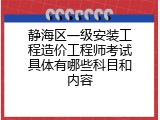 静海区一级安装工程造价工程师考试具体有哪些科目和内容