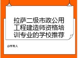 拉萨二级市政公用工程建造师资格培训专业的学校推荐