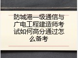 防城港一级通信与广电工程建造师考试如何高分通过怎么备考