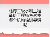 北海二级水利工程造价工程师考试找哪个机构培训靠谱呢