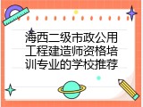 海西二级市政公用工程建造师资格培训专业的学校推荐