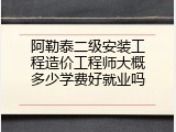 阿勒泰二级安装工程造价工程师大概多少学费好就业吗