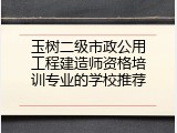 玉树二级市政公用工程建造师资格培训专业的学校推荐