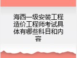 海西一级安装工程造价工程师考试具体有哪些科目和内容