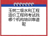 玉树二级水利工程造价工程师考试找哪个机构培训靠谱呢