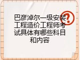 巴彦淖尔一级安装工程造价工程师考试具体有哪些科目和内容