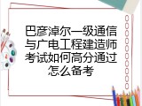 巴彦淖尔一级通信与广电工程建造师考试如何高分通过怎么备考