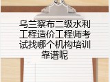 乌兰察布二级水利工程造价工程师考试找哪个机构培训靠谱呢