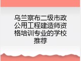 乌兰察布二级市政公用工程建造师资格培训专业的学校推荐