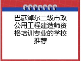 巴彦淖尔二级市政公用工程建造师资格培训专业的学校推荐