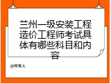 兰州一级安装工程造价工程师考试具体有哪些科目和内容