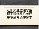 辽阳交通运输总监理工程师是机考还是笔试考场在哪里