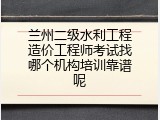 兰州二级水利工程造价工程师考试找哪个机构培训靠谱呢
