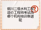 铜川二级水利工程造价工程师考试找哪个机构培训靠谱呢