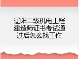辽阳二级机电工程建造师证书考试通过后怎么找工作