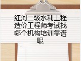 红河二级水利工程造价工程师考试找哪个机构培训靠谱呢