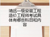 清远一级安装工程造价工程师考试具体有哪些科目和内容