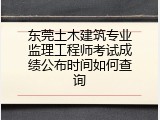 东莞土木建筑专业监理工程师考试成绩公布时间如何查询