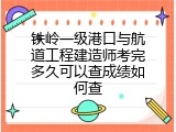 铁岭一级港口与航道工程建造师考完多久可以查成绩如何查