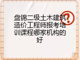 盘锦二级土木建筑造价工程师报考培训课程哪家机构的好