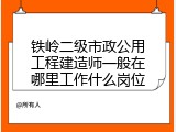 铁岭二级市政公用工程建造师一般在哪里工作什么岗位
