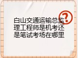 白山交通运输总监理工程师是机考还是笔试考场在哪里