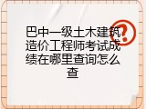 巴中一级土木建筑造价工程师考试成绩在哪里查询怎么查