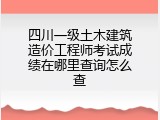 四川一级土木建筑造价工程师考试成绩在哪里查询怎么查