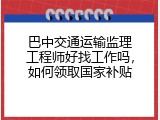 巴中交通运输监理工程师好找工作吗，如何领取国家补贴