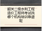 韶关二级水利工程造价工程师考试找哪个机构培训靠谱呢