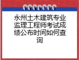 永州土木建筑专业监理工程师考试成绩公布时间如何查询