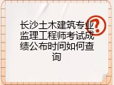 长沙土木建筑专业监理工程师考试成绩公布时间如何查询