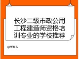 长沙二级市政公用工程建造师资格培训专业的学校推荐