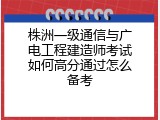 株洲一级通信与广电工程建造师考试如何高分通过怎么备考