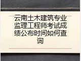 云南土木建筑专业监理工程师考试成绩公布时间如何查询