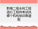 黔南二级水利工程造价工程师考试找哪个机构培训靠谱呢