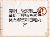 南阳一级安装工程造价工程师考试具体有哪些科目和内容