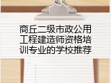 商丘二级市政公用工程建造师资格培训专业的学校推荐