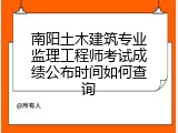 南阳土木建筑专业监理工程师考试成绩公布时间如何查询