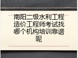 南阳二级水利工程造价工程师考试找哪个机构培训靠谱呢