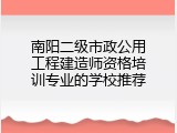 南阳二级市政公用工程建造师资格培训专业的学校推荐