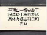 平顶山一级安装工程造价工程师考试具体有哪些科目和内容