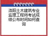 洛阳土木建筑专业监理工程师考试成绩公布时间如何查询