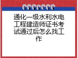 通化一级水利水电工程建造师证书考试通过后怎么找工作