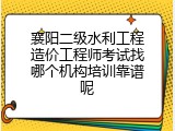 襄阳二级水利工程造价工程师考试找哪个机构培训靠谱呢