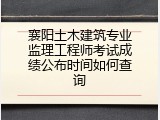 襄阳土木建筑专业监理工程师考试成绩公布时间如何查询