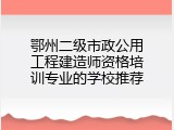 鄂州二级市政公用工程建造师资格培训专业的学校推荐